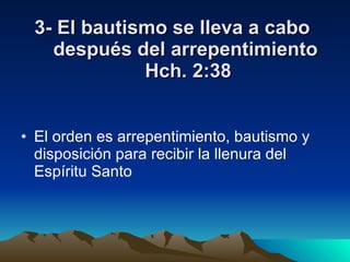 3- El bautismo se lleva a cabo después del arrepentimiento  Hch. 2:38 El orden es arrepentimiento, bautismo y disposición para recibir la llenura del Espíritu Santo 