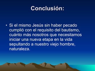 Conclusión: Si el mismo Jesús sin haber pecado cumplió con el requisito del bautismo, cuánto más nosotros que necesitamos iniciar una nueva etapa en la vida sepultando a nuestro viejo hombre, naturaleza. 