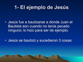 1- El ejemplo de Jesús Jesús fue a bautizarse a donde Juan el Bautista aún cuando no tenía pecado ninguno; lo hizo para ser de ejemplo. Jesús se bautizó y sucedieron 3 cosas: 
