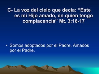 C- La voz del cielo que decía: “Este es mi Hijo amado, en quien tengo complacencia” Mt. 3:16-17 Somos adoptados por el Padre. Amados por el Padre. 