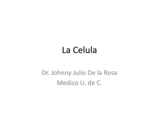 La Celula
Dr. Johnny Julio De la Rosa
Medico U. de C.
 