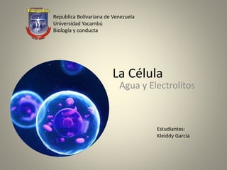 La Célula
Agua y Electrolitos
Republica Bolivariana de Venezuela
Universidad Yacambú
Biología y conducta
Estudiantes:
Kleiddy Garcia
 