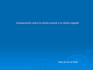 Comparación entre la célula animal y la célula vegetal Haz clic en el título 