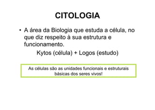 CITOLOGIA
• A área da Biologia que estuda a célula, no
que diz respeito à sua estrutura e
funcionamento.
Kytos (célula) + Logos (estudo)
As células são as unidades funcionais e estruturais
básicas dos seres vivos!
 