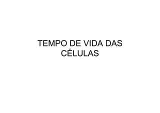 TEMPO DE VIDA DAS
CÉLULAS
 