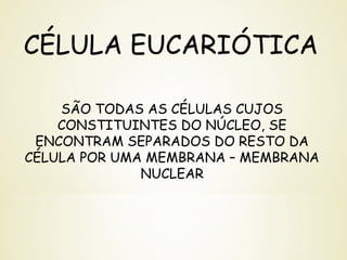 CÉLULA EUCARIÓTICA
SÃO TODAS AS CÉLULAS CUJOS
CONSTITUINTES DO NÚCLEO, SE
ENCONTRAM SEPARADOS DO RESTO DA
CÉLULA POR UMA MEMBRANA – MEMBRANA
NUCLEAR
 