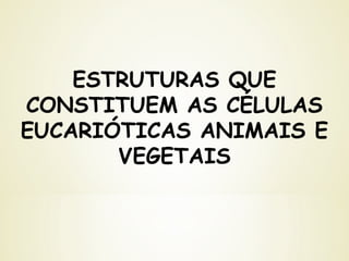 ESTRUTURAS QUE
CONSTITUEM AS CÉLULAS
EUCARIÓTICAS ANIMAIS E
VEGETAIS
 