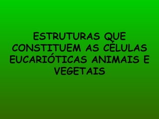 ESTRUTURAS QUE
CONSTITUEM AS CÉLULAS
EUCARIÓTICAS ANIMAIS E
       VEGETAIS
 