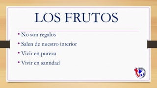 LOS FRUTOS
• No son regalos
• Salen de nuestro interior
• Vivir en pureza
• Vivir en santidad
 