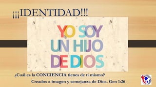 ¡¡¡IDENTIDAD!!!
¿Cuál es la CONCIENCIA tienes de ti mismo?
Creados a imagen y semejanza de Dios. Gen 1:26
 