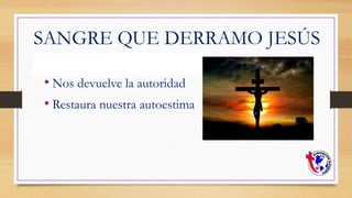 SANGRE QUE DERRAMO JESÚS
• Nos devuelve la autoridad
• Restaura nuestra autoestima
 