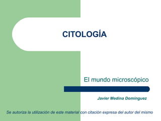 CITOLOGÍA




                                            El mundo microscópico

                                                    Javier Medina Domínguez


Se autoriza la utilización de este material con citación expresa del autor del mismo
 