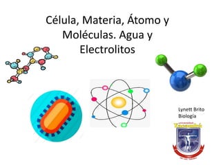 Célula, Materia, Átomo y
Moléculas. Agua y
Electrolitos
Lynett Brito
Biología
 