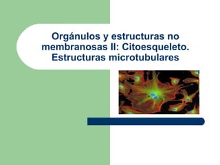 Orgánulos y estructuras no
membranosas II: Citoesqueleto.
 Estructuras microtubulares
 