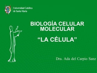BIOLOGÍA CELULAR
MOLECULAR
“LA CÉLULA”
Dra. Ada del Carpio Sanz
 