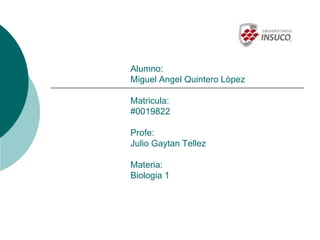 Alumno:
Miguel Angel Quintero Lòpez
Matricula:
#0019822
Profe:
Julio Gaytan Tellez
Materia:
Biologia 1
 
