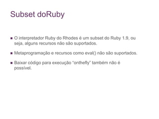 Subset doRubyO interpretador Ruby do Rhodes é um subset do Ruby 1.9, ou seja, alguns recursos não são suportados.Metaprogramação e recursos como eval() não são suportados.Baixar código para execução “onthefly” também não é possível.