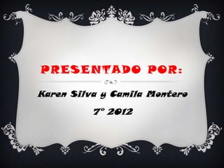 PRESENTADO POR:

Karen Silva y Camila Montero
          7° 2012
 