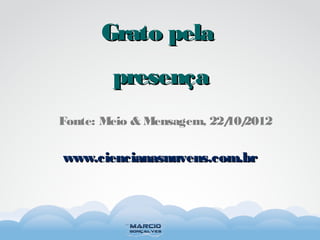 www.ciencianasnuvens.com.brwww.ciencianasnuvens.com.br
Grato pelaGrato pela
presençapresença
Fonte: Meio & Mensagem, 22/10/2012
 