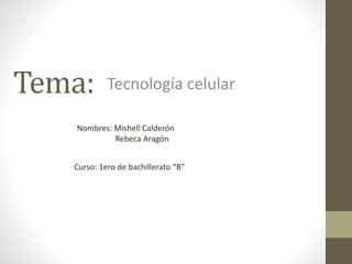 Tema:

Tecnología celular

Nombres: Mishell Calderón
Rebeca Aragón
Curso: 1ero de bachillerato “B”

 