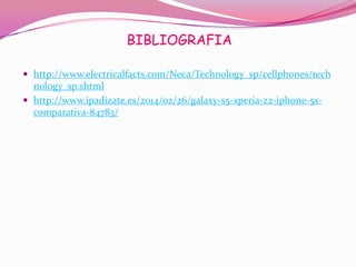 BIBLIOGRAFIA
 http://www.electricalfacts.com/Neca/Technology_sp/cellphones/tech

nology_sp.shtml
 http://www.ipadizate.es/2014/02/26/galaxy-s5-xperia-z2-iphone-5scomparativa-84783/

 