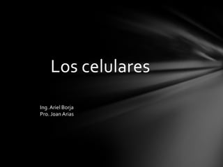 Los celulares
Ing. Ariel Borja
Pro. Joan Arias

 