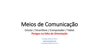 Meios de Comunicação
Celular / Smartfone / Computador / Tablet
Perigos na falta de Orientação
Psicólogo Alexandre Rivero
www.oconsultorio.com
riveroalexandre@hotmail.com
 