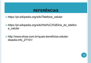 REFERÊNCIAS
 https://pt.wikipedia.org/wiki/Telefone_celular
 https://pt.wikipedia.org/wiki/Hist%C3%B3ria_do_telefon
e_celular
 http://www.ehow.com.br/quais-beneficios-celular-
diaadia-info_27101/
15
 