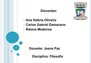 Disciplina: Filosofia
2
Discentes:
 Ana Valéria Oliveira
 Carlos Gabriel Damaceno
 Raiane Medeiros
Docente: Jeane Paz
 