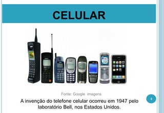 CELULAR
3
A invenção do telefone celular ocorreu em 1947 pelo
laboratório Bell, nos Estados Unidos.
Fonte: Google imagens
 