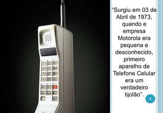 “Surgiu em 03 de
Abril de 1973,
quando e
empresa
Motorola era
pequena e
desconhecido,
primeiro
aparelho de
Telefone Celular
era um
verdadeiro
tijolão”.
6
 