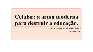 Celular: a arma moderna
para destruir a educação.
EMILLY VIITÓRIA RIBEIRO BARBOSA
*TECNÓFOBA*
 