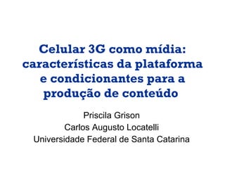 Celular 3G como mídia: características da plataforma e condicionantes para a produção de conteúdo   Priscila Grison Carlos Augusto Locatelli Universidade Federal de Santa Catarina 