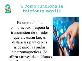 Es un medio de
comunicación espera la
transmisión de sonidos
que alcanzan largas
distancias para eso es
necesario las ondas
electromagnéticas. Se
utiliza atreves de teléfonos
¿ Como funciona la
telefonía móvil?
 
