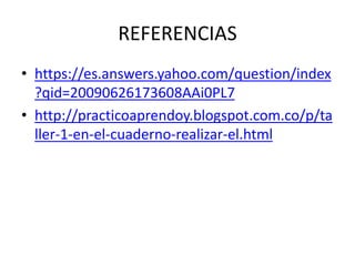 REFERENCIAS
• https://es.answers.yahoo.com/question/index
?qid=20090626173608AAi0PL7
• http://practicoaprendoy.blogspot.com.co/p/ta
ller-1-en-el-cuaderno-realizar-el.html
 