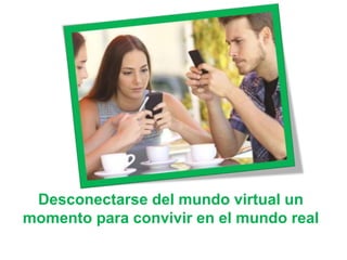 Desconectarse del mundo virtual un
momento para convivir en el mundo real
 