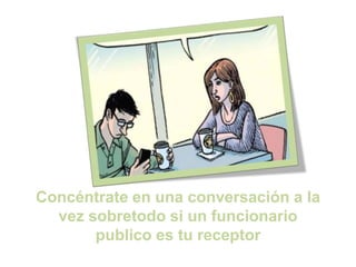 Concéntrate en una conversación a la
vez sobretodo si un funcionario
publico es tu receptor
 