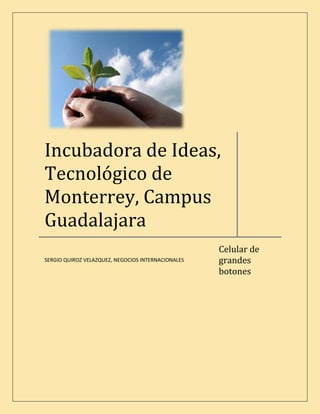 Incubadora de Ideas,
Tecnológico de
Monterrey, Campus
Guadalajara
                                                    Celular de
                                                    grandes
SERGIO QUIROZ VELAZQUEZ, NEGOCIOS INTERNACIONALES

                                                    botones
 