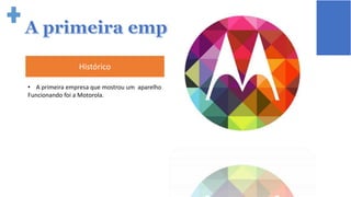 Histórico
• A primeira empresa que mostrou um aparelho
Funcionando foi a Motorola.
