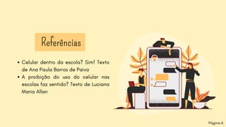 Referências
Celular dentro da escola? Sim! Texto
de Ana Paula Barros de Paiva
A proibição do uso do celular nas
escolas faz sentido? Texto de Luciana
Maria Allan
Página 6
 