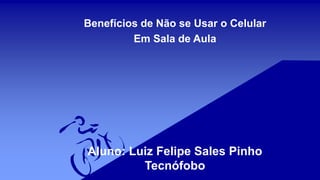 Aluno: Luiz Felipe Sales Pinho
Tecnófobo
Benefícios de Não se Usar o Celular
Em Sala de Aula
 
