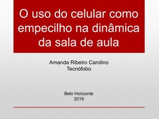 O uso do celular como
empecilho na dinâmica
da sala de aula
Amanda Ribeiro Carolino
Tecnófobo
Belo Horizonte
2019
 