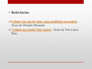 • Referências
Celular em sala de aula: uma proibição necessária -
Texto de Orlando Morando
 Celular na escola? Sou contra - Texto de Vera Lúcia
Dias
 
