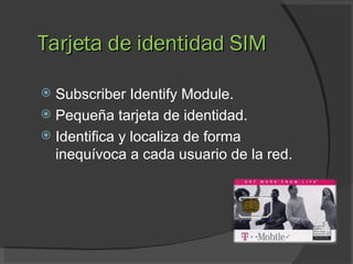 Tarjeta de identidad SIM Subscriber Identify Module. Pequeña tarjeta de identidad. Identifica y localiza de forma inequívoca a cada usuario de la red. 