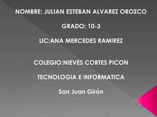 NOMBRE: JULIAN ESTEBAN ALVAREZ OROZCO
GRADO: 10-3
LIC:ANA MERCEDES RAMIREZ
COLEGIO:NIEVES CORTES PICON
TECNOLOGIA E INFORMATICA
San Juan Girón

 