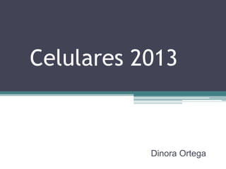 Celulares 2013
Dinora Ortega
 