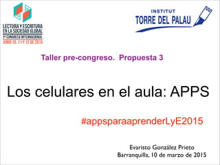 Los celulares en el aula: APPS
Taller pre-congreso. Propuesta 3
Evaristo González Prieto
Barranquilla, 10 de marzo de 2015
#appsparaaprenderLyE2015
 
