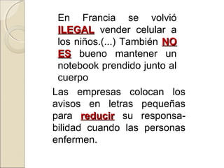 En Francia se volvió
ILEGALILEGAL vender celular a
los niños.(...) También NONO
ESES bueno mantener un
notebook prendido junto al
cuerpo
Las empresas colocan los
avisos en letras pequeñas
para reducirreducir su responsa-
bilidad cuando las personas
enfermen.
 