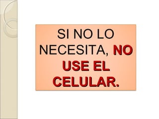 SI NO LO
NECESITA, NONO
USE ELUSE EL
CELULAR.CELULAR.
 