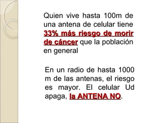 Quien vive hasta 100m de
una antena de celular tiene
33% más riesgo de morir33% más riesgo de morir
de cáncerde cáncer que la población
en general
En un radio de hasta 1000
m de las antenas, el riesgo
es mayor. El celular Ud
apaga, la ANTENA NOla ANTENA NO.
 